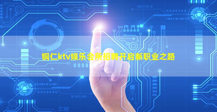 铜仁ktv娱乐会所招聘开启新职业之路
